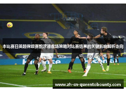 本比赛日英超保级赛前速递客场策略对比赛结果的关键影响解析走向 本比赛日英超保级赛前速递客场策略对比赛结果的关键影响解析走向