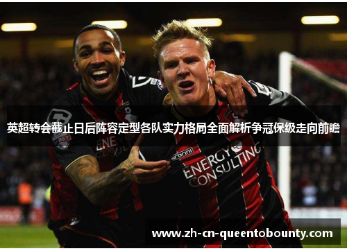 英超转会截止日后阵容定型各队实力格局全面解析争冠保级走向前瞻