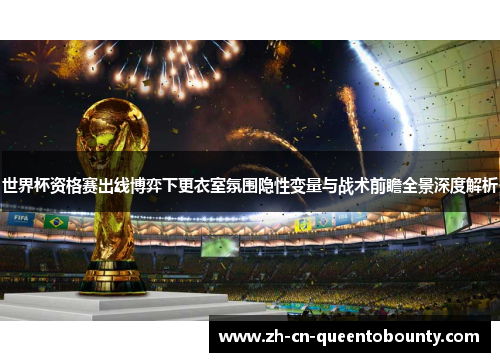 世界杯资格赛出线博弈下更衣室氛围隐性变量与战术前瞻全景深度解析 世界杯资格赛出线博弈下更衣室氛围隐性变量与战术前瞻全景深度解析