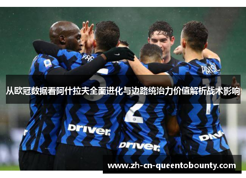 从欧冠数据看阿什拉夫全面进化与边路统治力价值解析战术影响 从欧冠数据看阿什拉夫全面进化与边路统治力价值解析战术影响