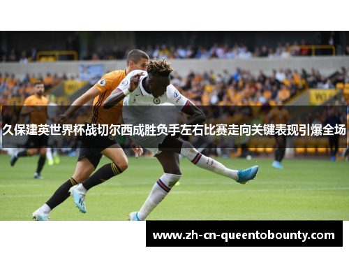久保建英世界杯战切尔西成胜负手左右比赛走向关键表现引爆全场 久保建英世界杯战切尔西成胜负手左右比赛走向关键表现引爆全场