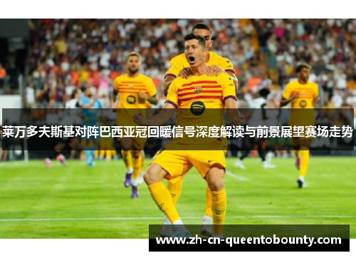 莱万多夫斯基对阵巴西亚冠回暖信号深度解读与前景展望赛场走势