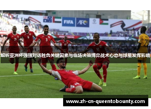 解析亚洲杯强强对话胜负关键因素与临场决策博弈战术心态与球星发挥影响