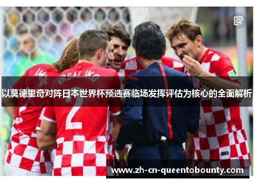 以莫德里奇对阵日本世界杯预选赛临场发挥评估为核心的全面解析 以莫德里奇对阵日本世界杯预选赛临场发挥评估为核心的全面解析