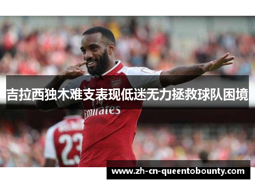 吉拉西独木难支表现低迷无力拯救球队困境