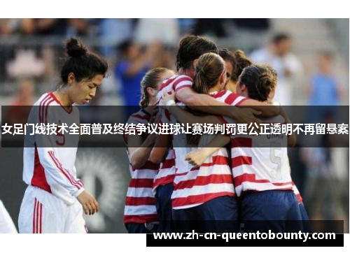 女足门线技术全面普及终结争议进球让赛场判罚更公正透明不再留悬案 女足门线技术全面普及终结争议进球让赛场判罚更公正透明不再留悬案