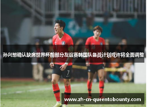 孙兴慜确认缺席世界杯前部分友谊赛韩国队备战计划或许将全面调整