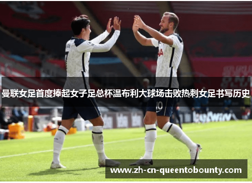 曼联女足首度捧起女子足总杯温布利大球场击败热刺女足书写历史