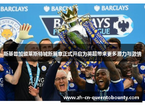 斯基普加盟莱斯特城新篇章正式开启为英超带来更多潜力与激情 斯基普加盟莱斯特城新篇章正式开启为英超带来更多潜力与激情