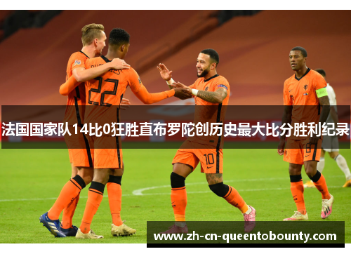 法国国家队14比0狂胜直布罗陀创历史最大比分胜利纪录 法国国家队14比0狂胜直布罗陀创历史最大比分胜利纪录