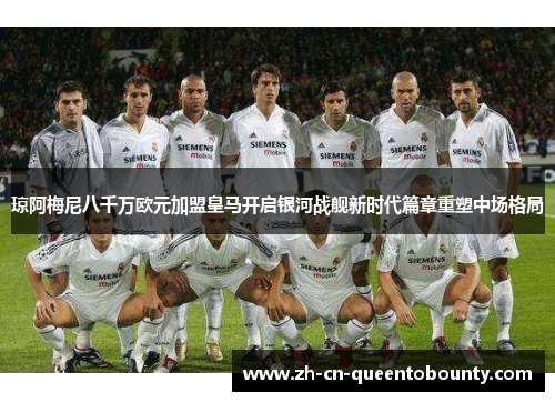 琼阿梅尼八千万欧元加盟皇马开启银河战舰新时代篇章重塑中场格局