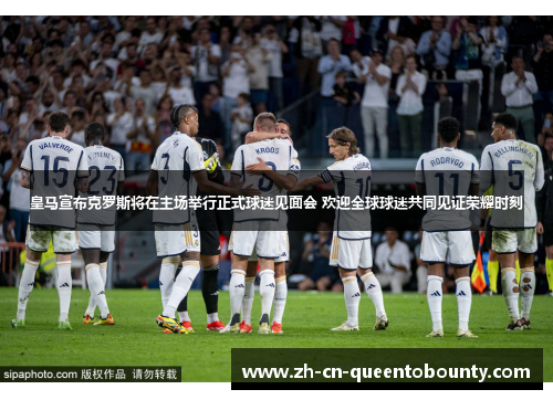 皇马宣布克罗斯将在主场举行正式球迷见面会 欢迎全球球迷共同见证荣耀时刻 皇马宣布克罗斯将在主场举行正式球迷见面会 欢迎全球球迷共同见证荣耀时刻