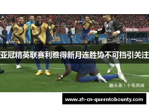 亚冠精英联赛利雅得新月连胜势不可挡引关注