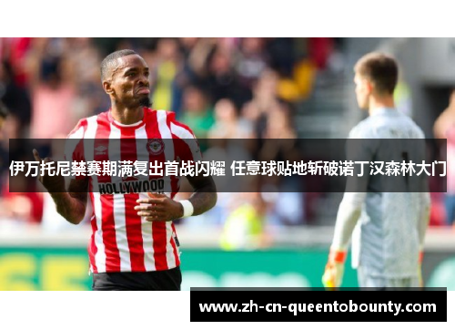 伊万托尼禁赛期满复出首战闪耀 任意球贴地斩破诺丁汉森林大门