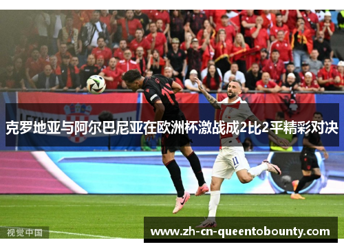 克罗地亚与阿尔巴尼亚在欧洲杯激战成2比2平精彩对决