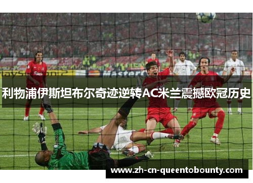利物浦伊斯坦布尔奇迹逆转AC米兰震撼欧冠历史