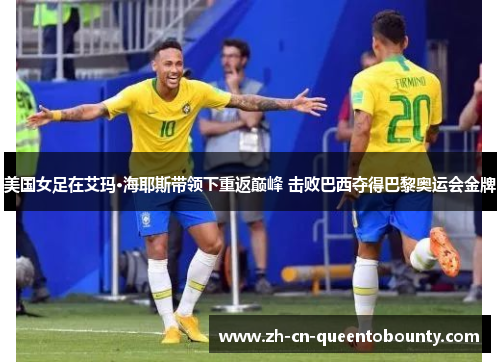 美国女足在艾玛·海耶斯带领下重返巅峰 击败巴西夺得巴黎奥运会金牌 美国女足在艾玛·海耶斯带领下重返巅峰 击败巴西夺得巴黎奥运会金牌