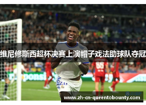 维尼修斯西超杯决赛上演帽子戏法助球队夺冠 维尼修斯西超杯决赛上演帽子戏法助球队夺冠
