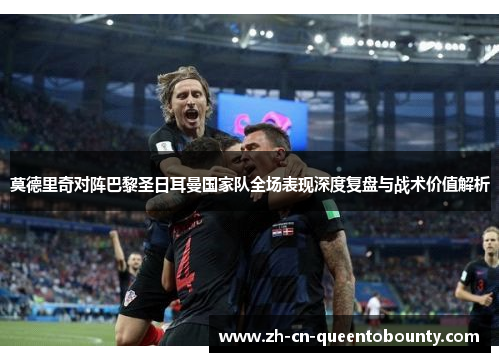 莫德里奇对阵巴黎圣日耳曼国家队全场表现深度复盘与战术价值解析 莫德里奇对阵巴黎圣日耳曼国家队全场表现深度复盘与战术价值解析