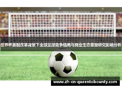 世界杯赛制改革背景下全球足球竞争格局与商业生态重塑研究影响分析